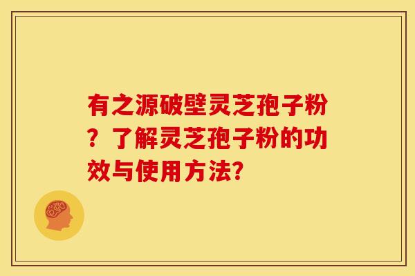 有之源破壁灵芝孢子粉?了解灵芝孢子粉的功效与使用方法?