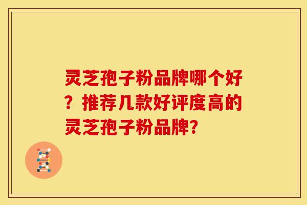 灵芝孢子粉品牌哪个好?推荐几款好评度高的灵芝孢子粉品牌?