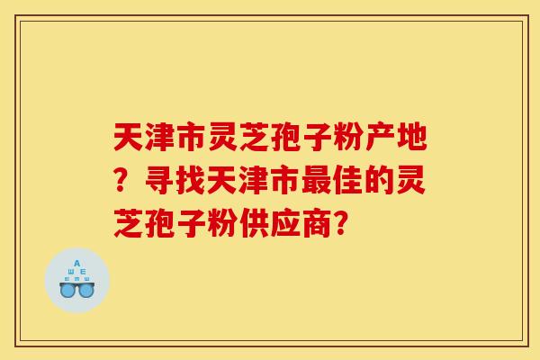 天津市灵芝孢子粉产地？寻找天津市最佳的灵芝孢子粉供应商？