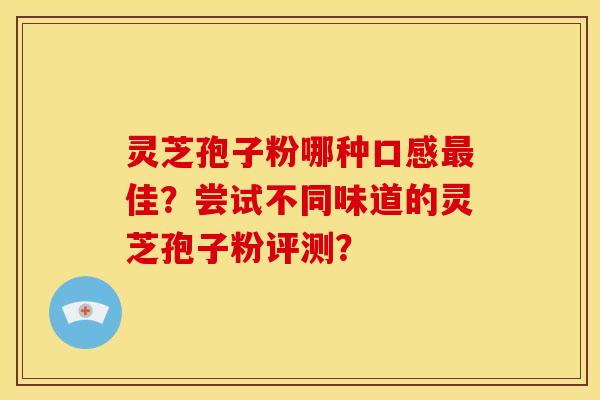 灵芝孢子粉哪种口感最佳?尝试不同味道的灵芝孢子粉评测?