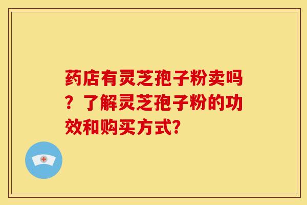 药店有灵芝孢子粉卖吗?了解灵芝孢子粉的功效和购买方式?