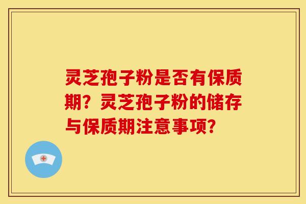灵芝孢子粉是否有保质期?灵芝孢子粉的储存与保质期注意事项?