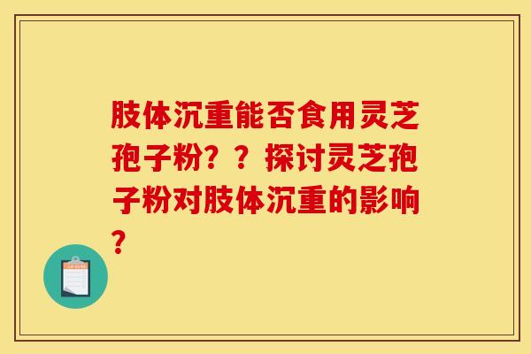 肢体沉重能否食用灵芝孢子粉??探讨灵芝孢子粉对肢体沉重的影响?