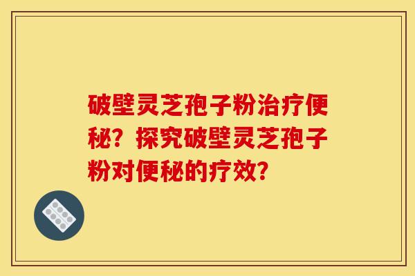 破壁灵芝孢子粉治疗便秘?探究破壁灵芝孢子粉对便秘的疗效?