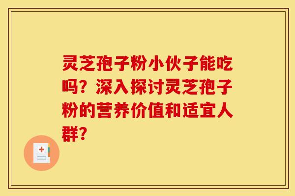 灵芝孢子粉小伙子能吃吗?深入探讨灵芝孢子粉的营养价值和适宜人群?