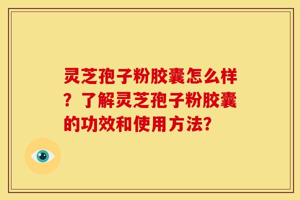 灵芝孢子粉胶囊怎么样？了解灵芝孢子粉胶囊的功效和使用方法？