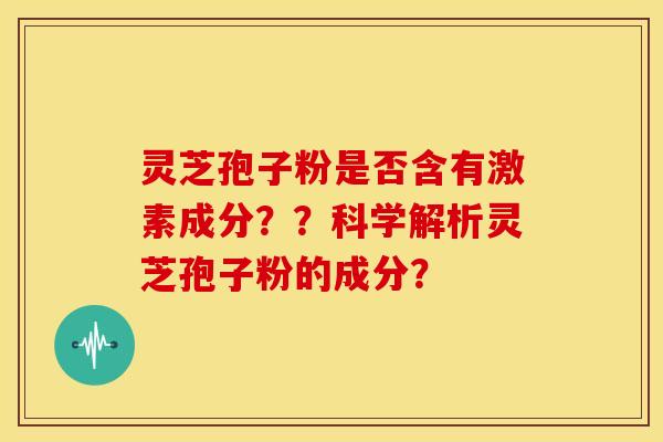 灵芝孢子粉是否含有激素成分？？科学解析灵芝孢子粉的成分？