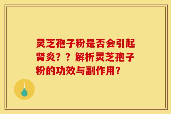灵芝孢子粉是否会引起肾炎??解析灵芝孢子粉的功效与副作用?