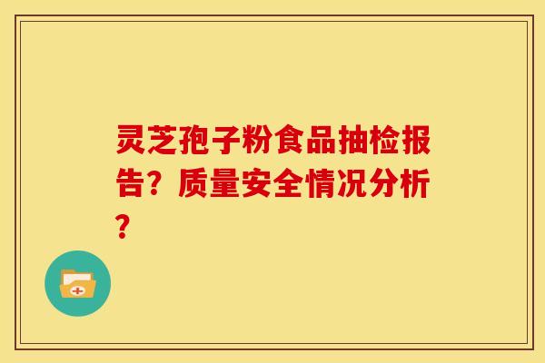 灵芝孢子粉食品抽检报告？质量安全情况分析？