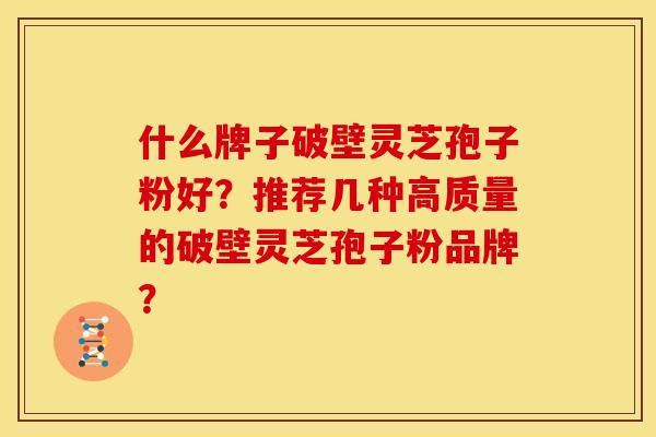 什么牌子破壁灵芝孢子粉好?推荐几种高质量的破壁灵芝孢子粉品牌?