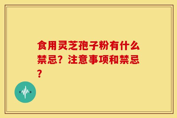 食用灵芝孢子粉有什么禁忌?注意事项和禁忌?