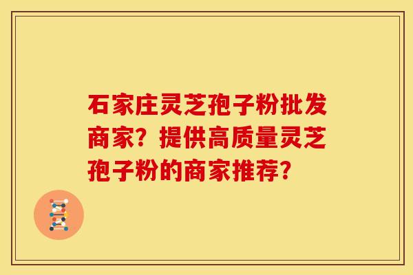 石家庄灵芝孢子粉批发商家？提供高质量灵芝孢子粉的商家推荐？