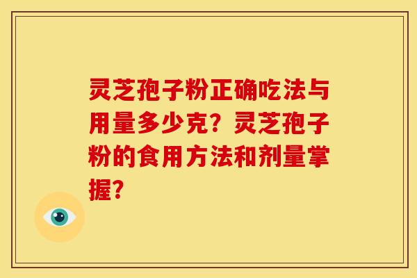 灵芝孢子粉正确吃法与用量多少克？灵芝孢子粉的食用方法和剂量掌握？