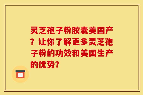 灵芝孢子粉胶囊美国产?让你了解更多灵芝孢子粉的功效和美国生产的优势?