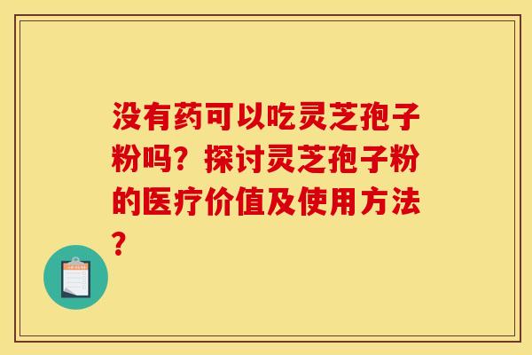 没有药可以吃灵芝孢子粉吗?探讨灵芝孢子粉的医疗价值及使用方法?