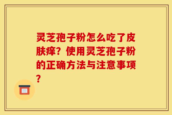 灵芝孢子粉怎么吃了皮肤痒?使用灵芝孢子粉的正确方法与注意事项?
