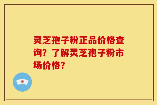 灵芝孢子粉正品价格查询？了解灵芝孢子粉市场价格？