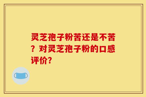 灵芝孢子粉苦还是不苦？对灵芝孢子粉的口感评价？