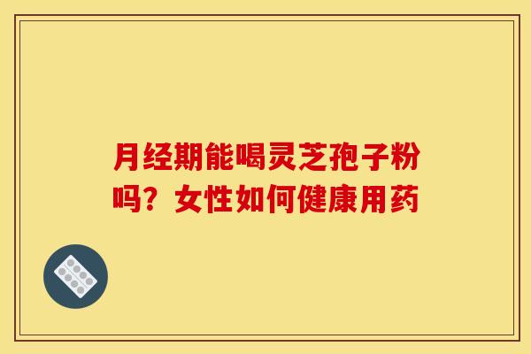 月经期能喝灵芝孢子粉吗?女性如何健康用药