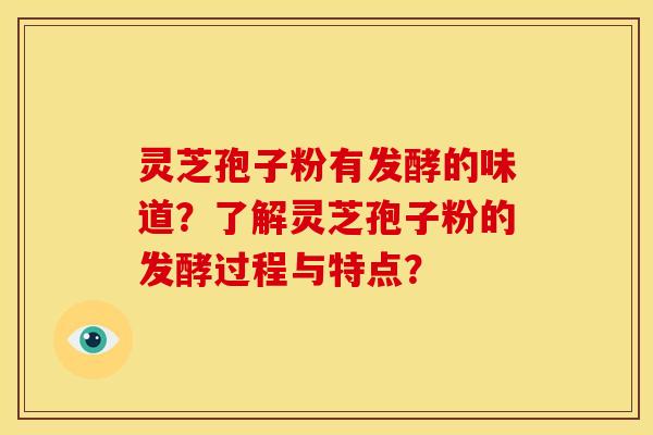 灵芝孢子粉有发酵的味道？了解灵芝孢子粉的发酵过程与特点？