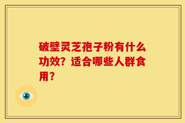 破壁灵芝孢子粉有什么功效？适合哪些人群食用？