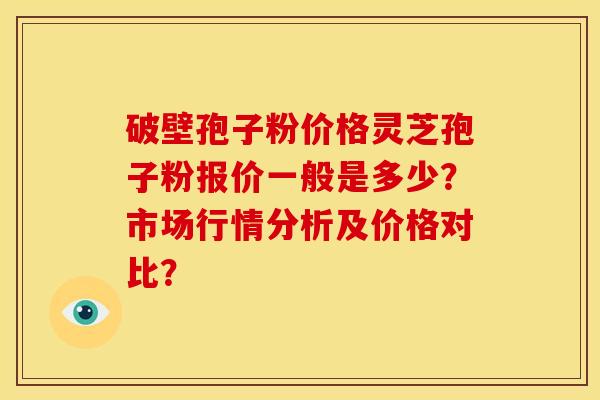 破壁孢子粉价格灵芝孢子粉报价一般是多少?市场行情分析及价格对比?