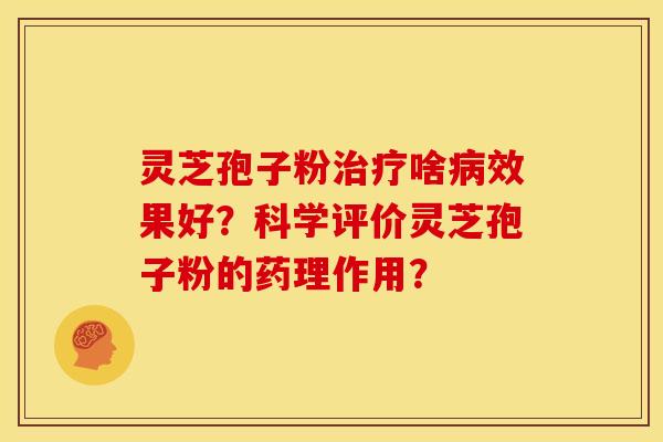 灵芝孢子粉治疗啥病效果好？科学评价灵芝孢子粉的药理作用？