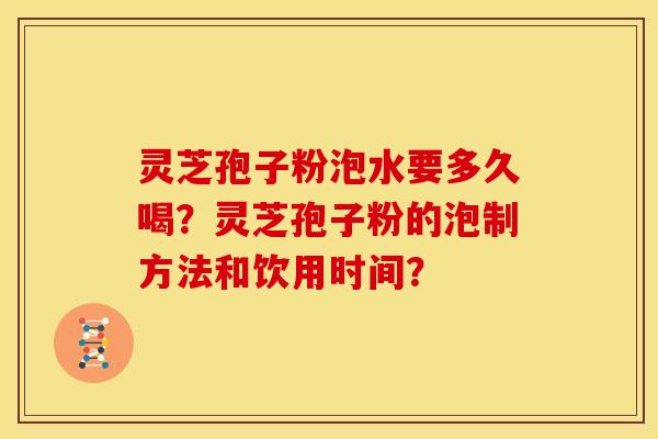 灵芝孢子粉泡水要多久喝？灵芝孢子粉的泡制方法和饮用时间？