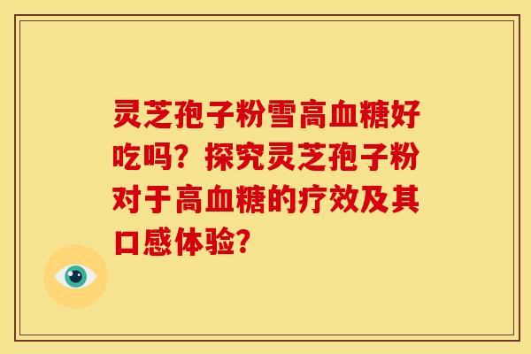 灵芝孢子粉雪高血糖好吃吗?探究灵芝孢子粉对于高血糖的疗效及其口感体验?