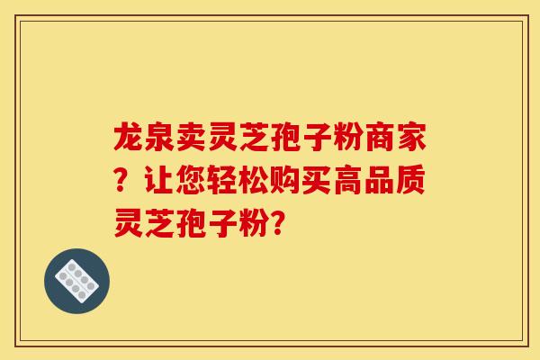 龙泉卖灵芝孢子粉商家?让您轻松购买高品质灵芝孢子粉?