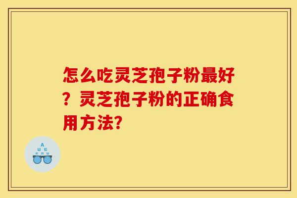 怎么吃灵芝孢子粉最好?灵芝孢子粉的正确食用方法?