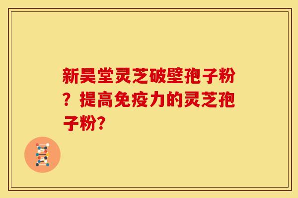 新昊堂灵芝破壁孢子粉?提高免疫力的灵芝孢子粉?