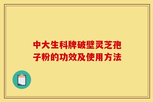 中大生科牌破壁灵芝孢子粉的功效及使用方法