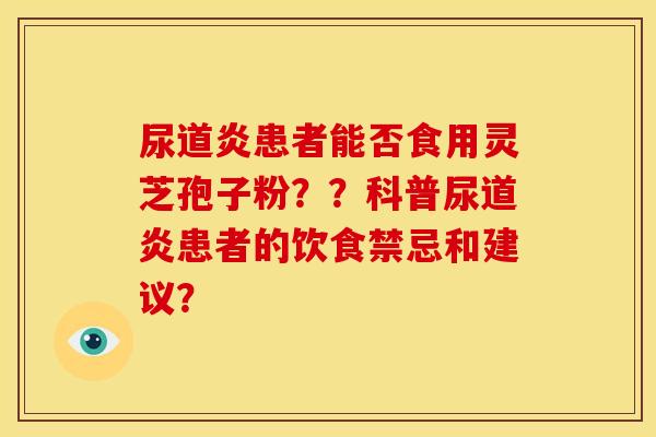 尿道炎患者能否食用灵芝孢子粉？？科普尿道炎患者的饮食禁忌和建议？
