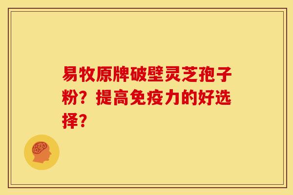易牧原牌破壁灵芝孢子粉?提高免疫力的好选择?
