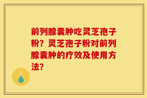 前列腺囊肿吃灵芝孢子粉?灵芝孢子粉对前列腺囊肿的疗效及使用方法?