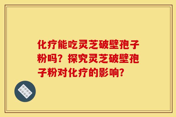 化疗能吃灵芝破壁孢子粉吗?探究灵芝破壁孢子粉对化疗的影响?