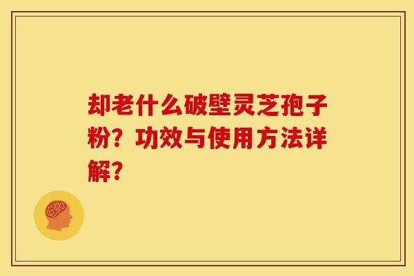 却老什么破壁灵芝孢子粉?功效与使用方法详解?