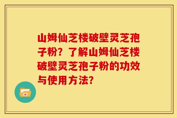 山姆仙芝楼破壁灵芝孢子粉?了解山姆仙芝楼破壁灵芝孢子粉的功效与使用方法?