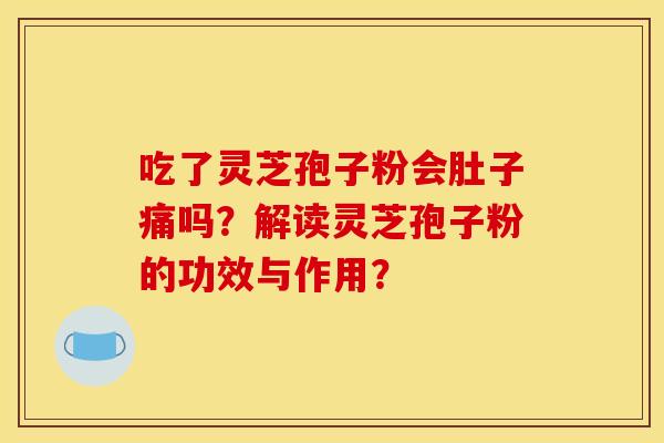 吃了灵芝孢子粉会肚子痛吗?解读灵芝孢子粉的功效与作用?