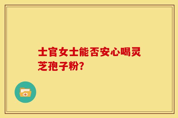 士官女士能否安心喝灵芝孢子粉?