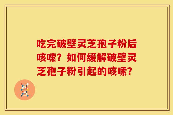 吃完破壁灵芝孢子粉后咳嗦?如何缓解破壁灵芝孢子粉引起的咳嗦?