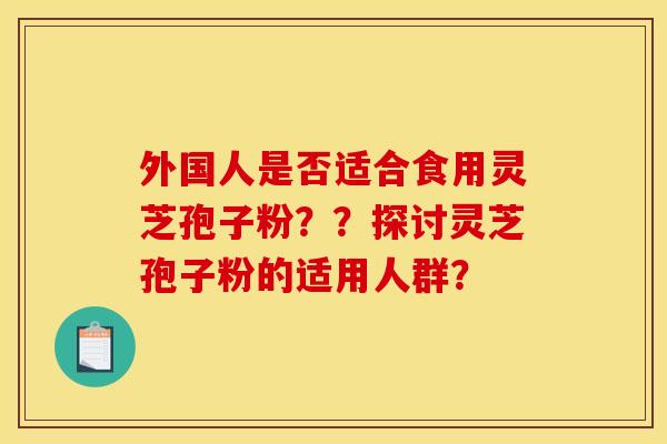 外国人是否适合食用灵芝孢子粉??探讨灵芝孢子粉的适用人群?
