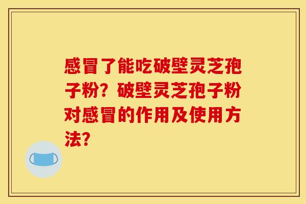 感冒了能吃破壁灵芝孢子粉?破壁灵芝孢子粉对感冒的作用及使用方法?