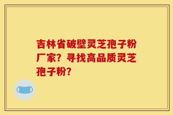 吉林省破壁灵芝孢子粉厂家?寻找高品质灵芝孢子粉?