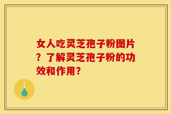 女人吃灵芝孢子粉图片？了解灵芝孢子粉的功效和作用？