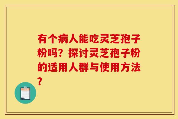 有个病人能吃灵芝孢子粉吗？探讨灵芝孢子粉的适用人群与使用方法？