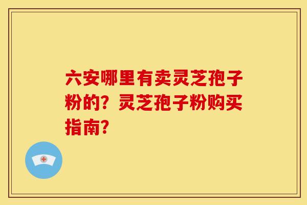 六安哪里有卖灵芝孢子粉的?灵芝孢子粉购买指南?