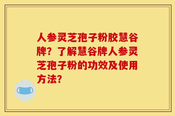 人参灵芝孢子粉胶慧谷牌?了解慧谷牌人参灵芝孢子粉的功效及使用方法?