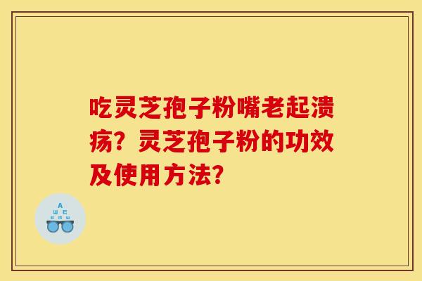 吃灵芝孢子粉嘴老起溃疡?灵芝孢子粉的功效及使用方法?